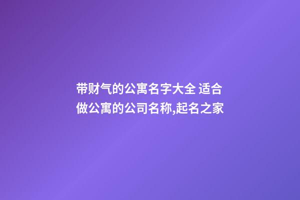 带财气的公寓名字大全 适合做公寓的公司名称,起名之家